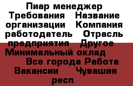 Пиар менеджер Требования › Название организации ­ Компания-работодатель › Отрасль предприятия ­ Другое › Минимальный оклад ­ 25 000 - Все города Работа » Вакансии   . Чувашия респ.